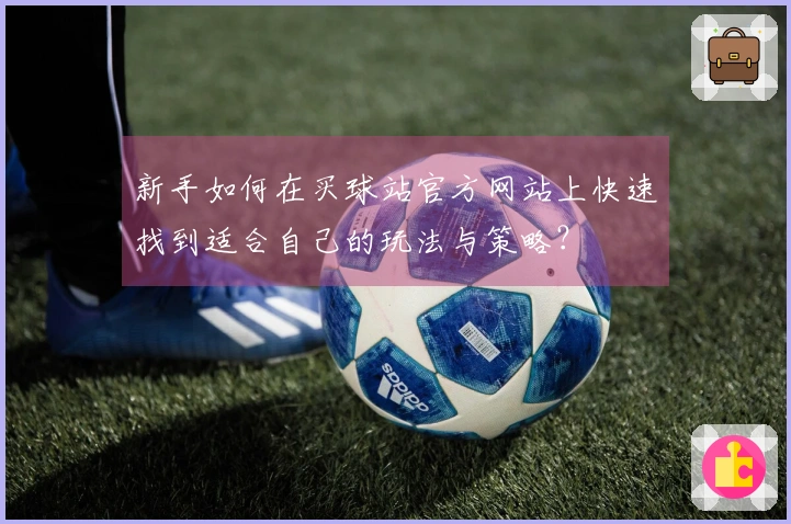 新手如何在买球站官方网站上快速找到适合自己的玩法与策略？
