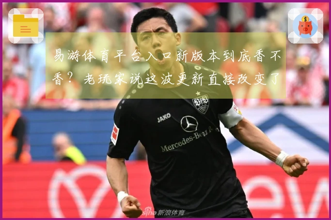 易游体育平台入口新版本到底香不香？老玩家说这波更新直接改变了玩法！