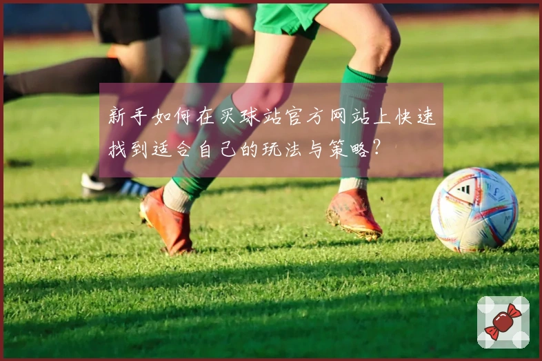 新手如何在买球站官方网站上快速找到适合自己的玩法与策略？